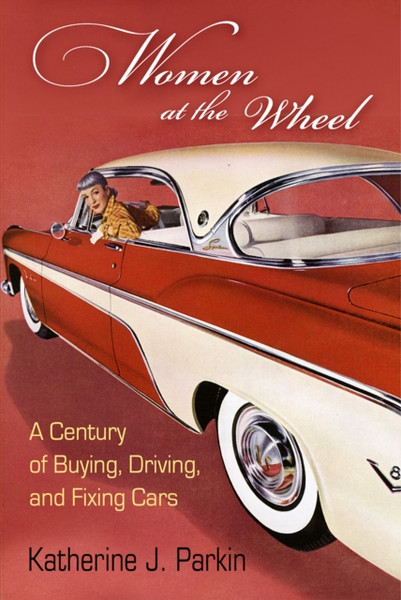 Women at the Wheel : A Century of Buying, Driving, and Fixing Cars
