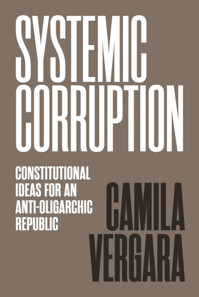 Systemic Corruption : Constitutional Ideas for an Anti-Oligarchic Republic