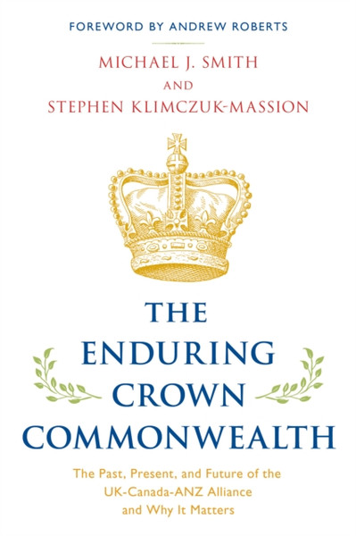 The Enduring Crown Commonwealth : The Past, Present, and Future of the UK-Canada-ANZ Alliance and Why It Matters