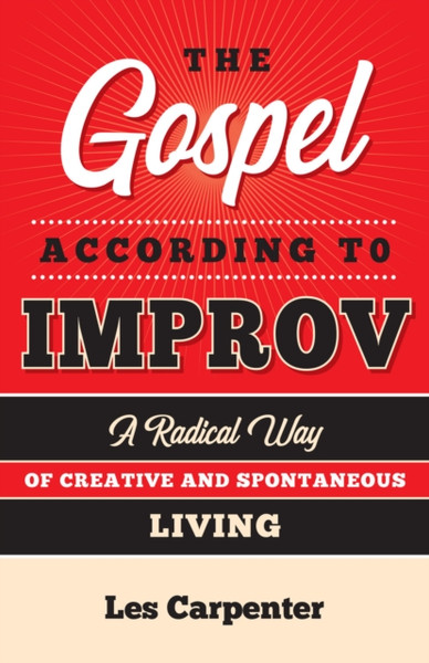 The Gospel According to Improv : A Radical Way of Creative and Spontaneous Living