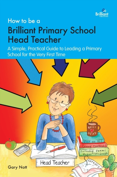 How to be a Brilliant Primary School Head Teacher : A simple. practical guide to leading a primary school for the very first time