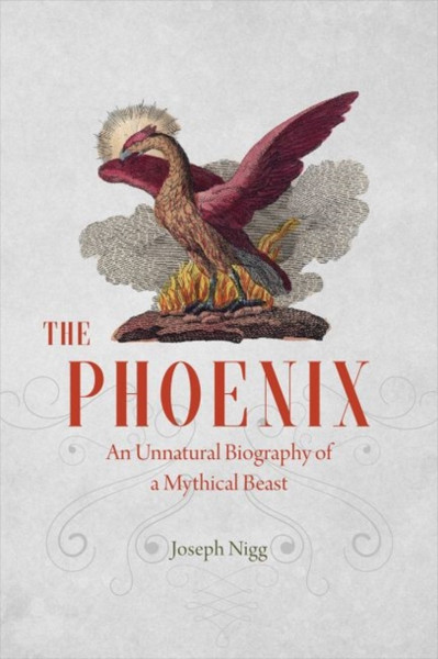 The Phoenix : An Unnatural Biography of a Mythical Beast