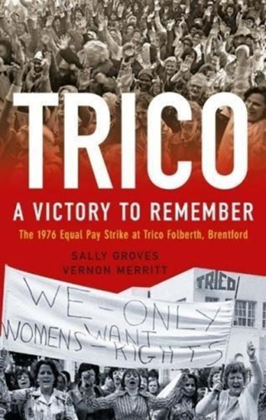 Trico: A Victory to Remember : The 1976 Equal Pay Strike at Trico Folberth, Brentford
