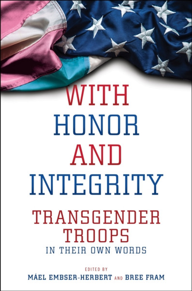 With Honor and Integrity : Transgender Troops in Their Own Words