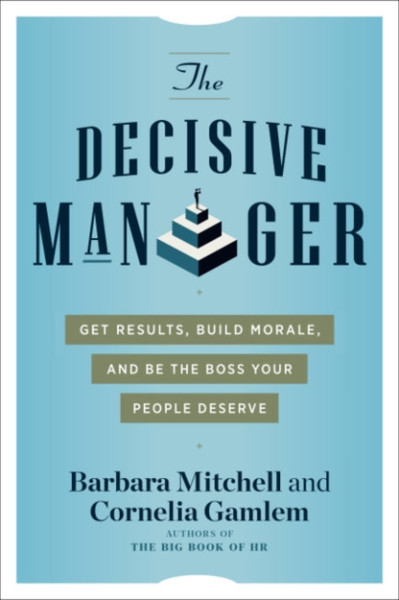 The Decisive Manager : Get Results, Build Morale, and be the Boss Your People Deserve
