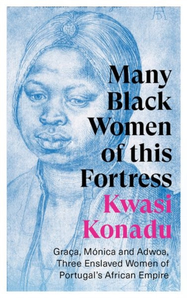 Many Black Women of this Fortress : Graca, Monica and Adwoa, Three Enslaved Women of Portugal's African Empire