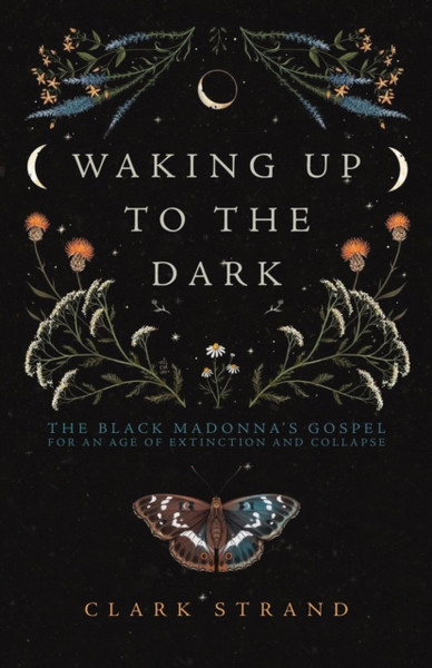 Waking Up to the Dark : The Black Madonna's Gospel for An Age of Extinction and Collapse