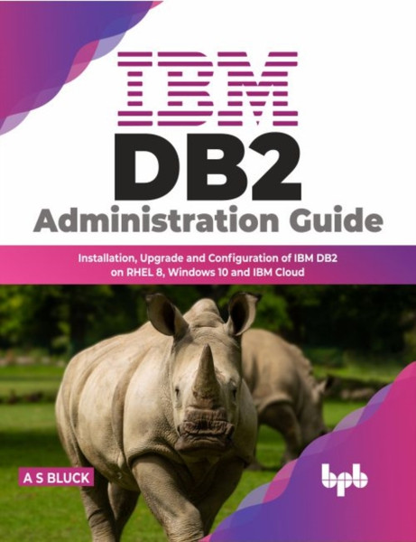 IBM DB2 Administration Guide : Installation, Upgrade and Configuration of IBM DB2 on RHEL 8, Windows 10 and IBM Cloud
