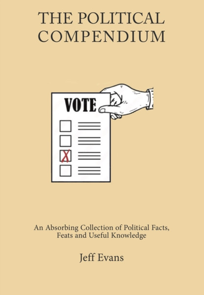 The Political Compendium : An Absorbing Collection of Political Facts, Feats and Useful Knowledge