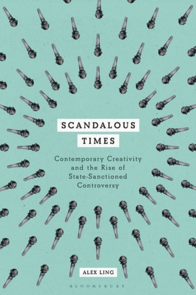 Scandalous Times : Contemporary Creativity and the Rise of State-Sanctioned Controversy