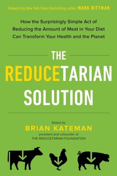 The Reducetarian Solution : How the Surprisingly Simple Act of Reducing the Amount of Meat in Your Diet Can Transform Your Health and the Planet