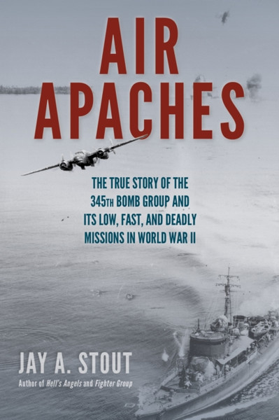 Air Apaches : The True Story of the 345th Bomb Group and Its Low, Fast, and Deadly Missions in World War II