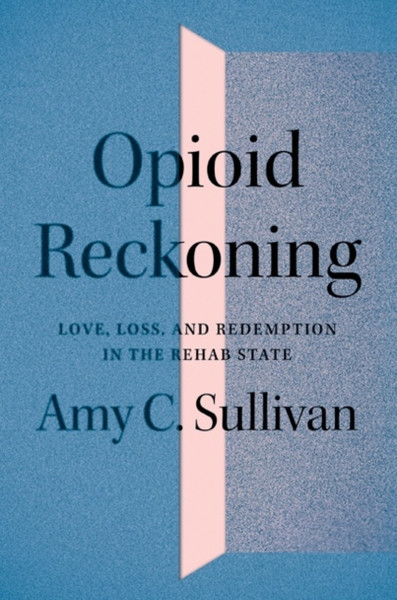 Opioid Reckoning : Love, Loss, and Redemption in the Rehab State