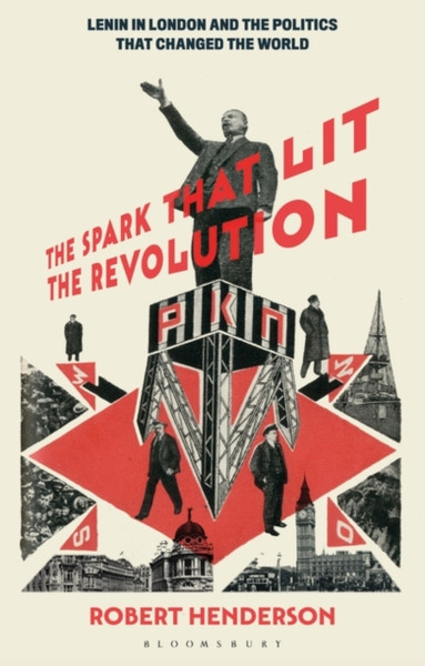 The Spark that Lit the Revolution : Lenin in London and the Politics that Changed the World