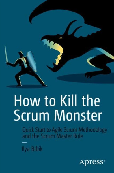 How to Kill the Scrum Monster : Quick Start to Agile Scrum Methodology and the Scrum Master Role