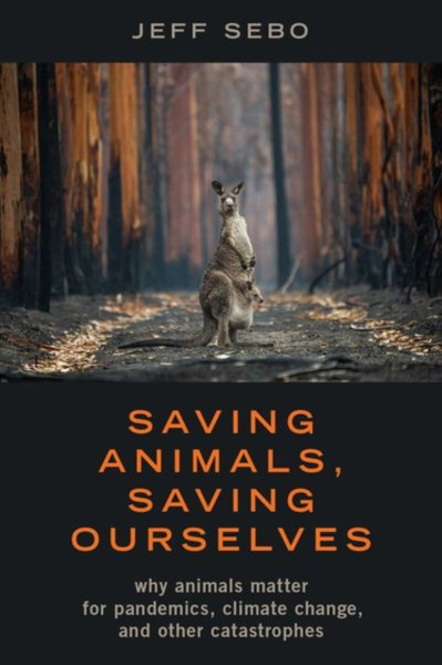 Saving Animals, Saving Ourselves : Why Animals Matter for Pandemics, Climate Change, and other Catastrophes