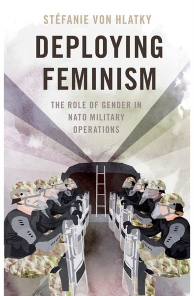 Deploying Feminism : The Role of Gender in NATO Military Operations