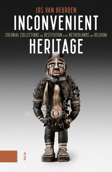 Inconvenient Heritage : Colonial Collections and Restitution in the Netherlands and Belgium