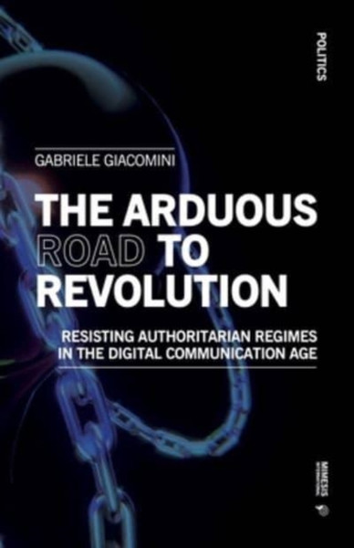 The Arduous Road to Revolution : Resisting Authoritarian Regimes in the Digital Communication Age