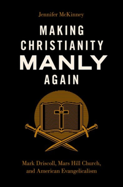 Making Christianity Manly Again : Mark Driscoll, Mars Hill Church, and American Evangelicalism