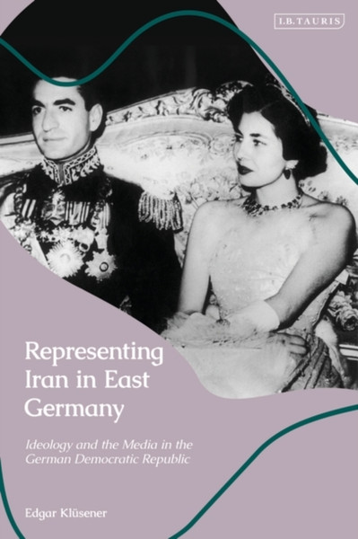 Representing Iran in East Germany : Ideology and the Media in the German Democratic Republic