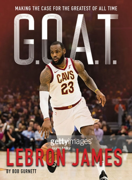 G.O.A.T. - Lebron James : Making the Case for the Greatest of All Time