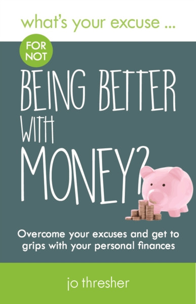 What's Your Excuse for not Being Better With Money? : Overcome your excuses and get to grips with your personal finances