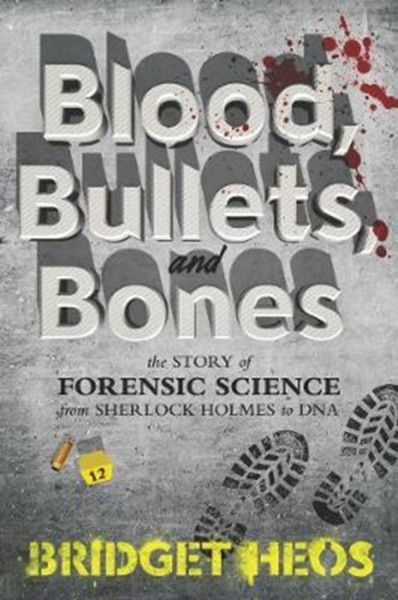 Blood, Bullets, and Bones : The Story of Forensic Science from Sherlock Holmes to DNA