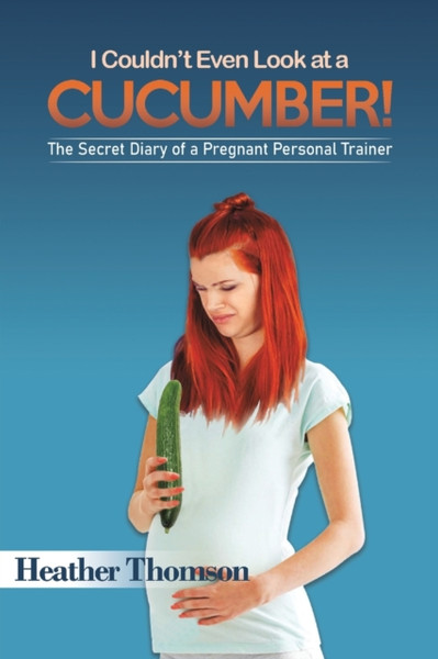 I Couldn't Even Look at a Cucumber! : The Secret Diary of a Pregnant Personal Trainer