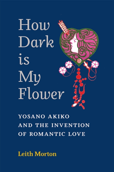 How Dark Is My Flower : Yosano Akiko and the Invention of Romantic Love