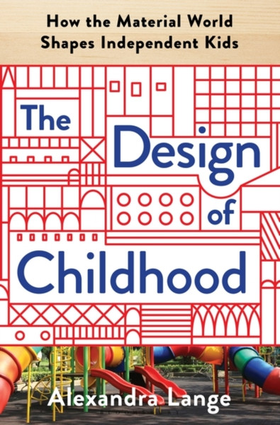 The Design of Childhood : How the Material World Shapes Independent Kids