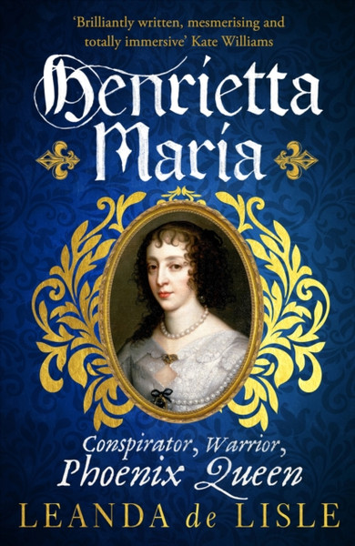 Henrietta Maria : Conspirator, Warrior, Phoenix Queen