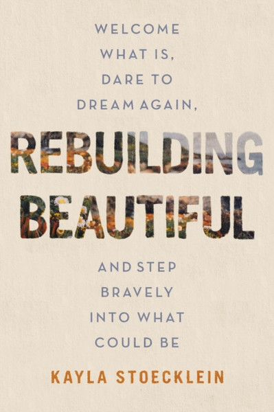 Rebuilding Beautiful : Welcome What Is, Dare to Dream Again, and Step Bravely into What Could Be