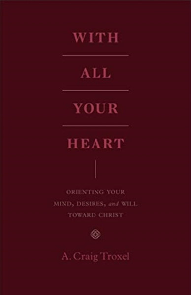 With All Your Heart : Orienting Your Mind, Desires, and Will toward Christ