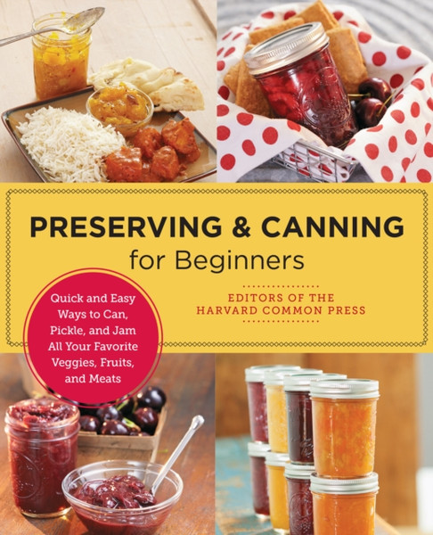 Preserving and Canning for Beginners : Quick and Easy Ways to Can, Pickle, and Jam All Your Favorite Veggies, Fruits, and Meats