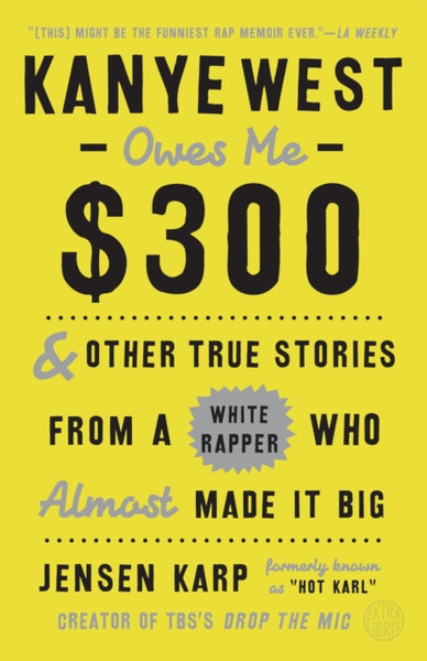 Kanye West Owes Me $300 : And Other True Stories from a White Rapper Who Almost Made It Big