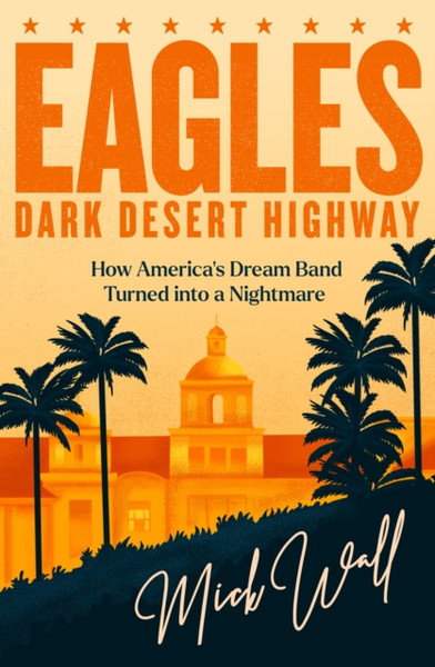 Eagles - Dark Desert Highway : How America's Dream Band Turned into a Nightmare