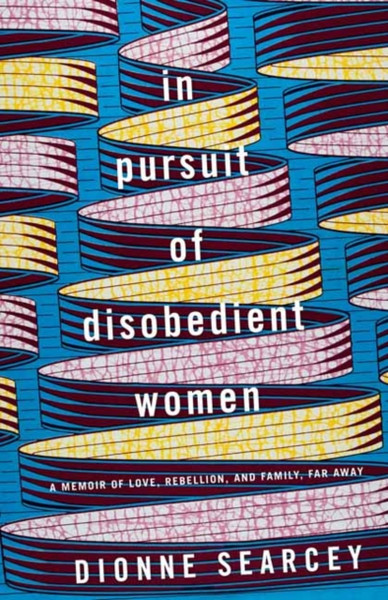 In Pursuit of Disobedient Women : A Memoir of Love, Rebellion, and Family, Far Away