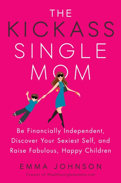 Kickass Single Mom : Create Financial Freedom, Live Life on Your Own Terms, Enjoy a Rich Dating Life--All While Raising Happy and Fabulous Kids