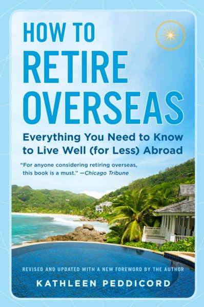 How to Retire Overseas : Everything You Need to Know to Live Well (for Less) Abroad