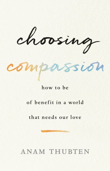 Choosing Compassion : How to Be of Benefit in a World That Needs Our Love
