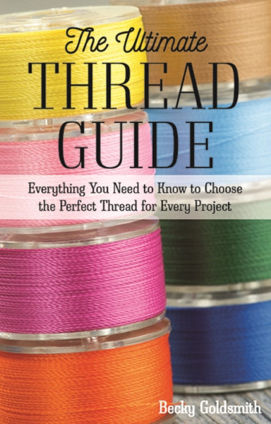 The Ultimate Thread Guide : Everything You Need to Know to Choose the Perfect Thread for Every Project
