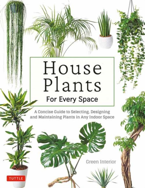 House Plants for Every Space : A Concise Guide to Selecting, Designing and Maintaining Plants in Any Indoor Space