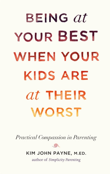 Being at Your Best When Your Kids Are at Their Worst : Practical Compassion in Parenting