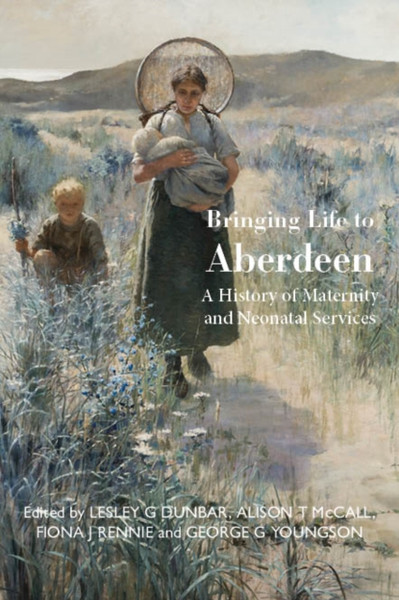 Bringing Life to Aberdeen : A History of Maternity and Neonatal Services