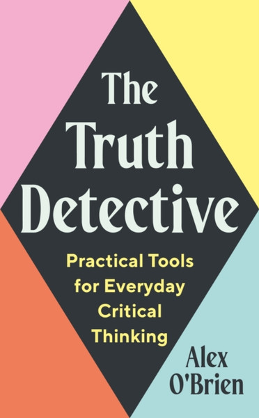 The Truth Detective : Practical Tools for Everyday Critical Thinking