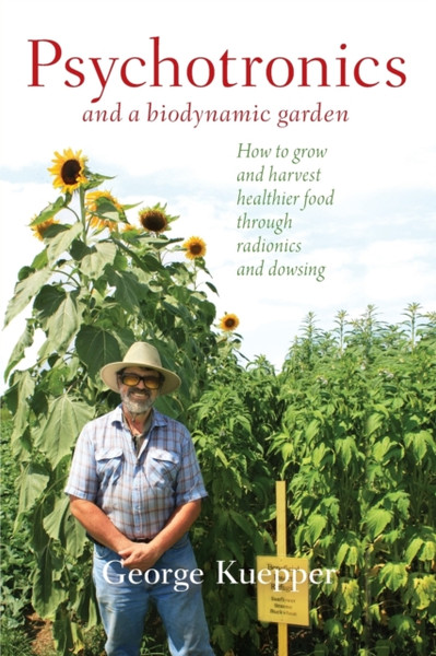 Psychotronics and a Biodynamic Garden : How to Grow and Harvest Healthier Food through Radionics and Dowsing