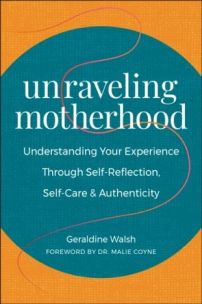 Unraveling Motherhood : Understanding Your Experience through Self-Reflection, Self-Care & Authenticity