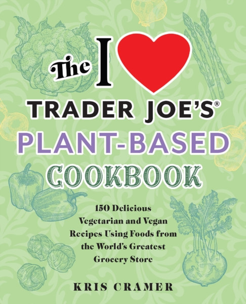 The I Love Trader Joe's Plant-Based Cookbook : 150 Delicious Vegetarian and Vegan Recipes Using Foods from the World's Greatest Grocery Store