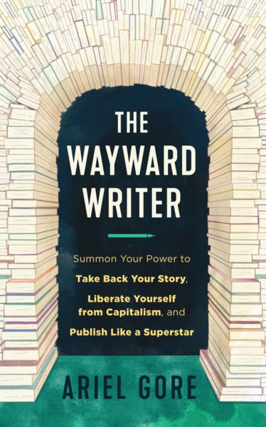 The Wayward Writer : Summon Your Power to Take Back Your Story, Liberate Yourself from Capitalism, and Publish Like a Superstar